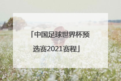 「中国足球世界杯预选赛2021赛程」中国足球世界杯预选赛2021赛程比分