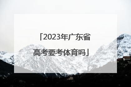 「2023年广东省高考要考体育吗」2023年广东省高考用什么卷